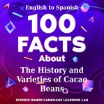 100 Facts About the History and Varieties of Cacao Beans : English To Spanish cover image