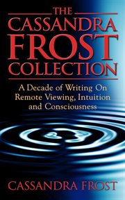 The Cassandra Frost Collection, a Decade of Writing on Remote Viewing, Intuition and Consciousness cover image