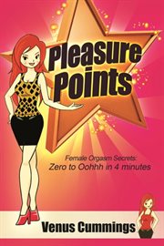 Pleasure Points : Female Orgasm Secrets for Zero to Oohhh in 4 minutes cover image