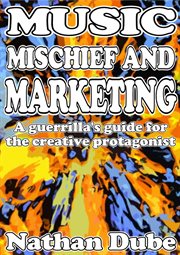 Music, Mischief and Marketing : A Guerrilla's Guide for the Creative Protagonist cover image