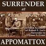 Surrender at appomattox. First-hand Accounts of Robert E. Lee's Surrender to Ulysses S. Grant cover image