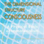 The dimensional structure of consciousness : a physical basis for immaterialism cover image
