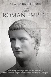 The Roman Empire : The History and Legacy of the Ancient World's Most Famous Empire From Julius Caesar to Its Collapse cover image