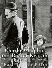Charlie Chaplin and Buster Keaton : The Lives and Legacies of the Famous Silent Film Stars cover image