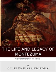 The Life and Legacy of Montezuma : The Last Emperor of the Aztecs cover image