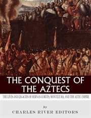 The Conquest of the Aztecs : The Lives and Legacies of Cortés, Montezuma, and the Aztec Empire cover image
