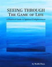 Seeing Through the Game of Life : A Practical Guide to Spiritual Enlightenment cover image