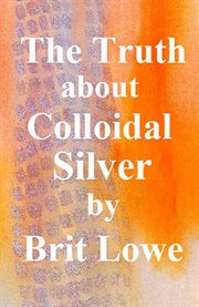 The Truth About Colloidal Silver cover image