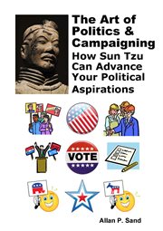 The Art of Politics & Campaigning : How Sun Tzu Can Advance Your Political Aspirations cover image