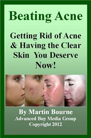 Beating Acne : Getting Rid of Acne & Having the Skin You Deserve Now! cover image