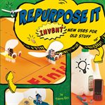 Repurpose it : invent new uses for old stuff cover image