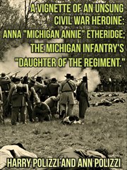 A vignette of an unsung civil war heroine. Anna "Michigan Annie" Etheridge; The Michigan Infantry's "Daughter of the Regiment cover image