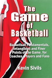 The game of basketball : basketball fundamentals, intangibles and finer points of the game for coaches, players and fans cover image