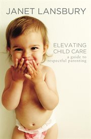 Elevating child care : a guide to respectful parenting cover image