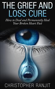 The Grief and Loss Cure : How to Deal and Permanently Heal Your Broken Heart Fast. Grief and Grieving, Grief and Bereavement, Grief Counseling, Grieve, Loss, How to Grieve cover image