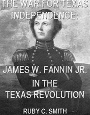 Jr., the war for texas independence. James W. Fannin In The Texas Revolution cover image