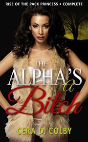The alpha's a bitch: rise of the pack princess complete: a paranormal werewolf romance cover image