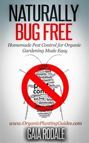 Naturally bug free: homemade pest control for organic gardening made easy : Homemade Pest Control for Organic Gardening Made Easy cover image
