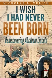 I wish i had never been born: rediscovering abraham lincoln cover image