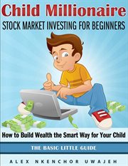 Child Millionaire : Stock Market Investing for Beginners--How to Build Wealth the Smart Way for Your Child--The Basic Little Guide cover image