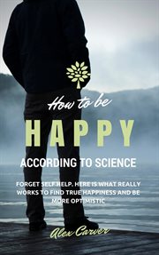 How to be happy according to science. forget self help. here is what really works to find true ha cover image