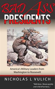 Bad ass presidents: america's military leaders from washington to roosevelt : America's Military Leaders From Washington to Roosevelt cover image