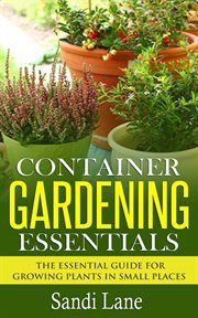 Container gardening essentials : the essential guide for growing plants in small places cover image