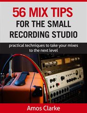 56 mix tips for the small recording studio : practical techniques to take your mixes to the next level cover image