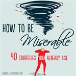 How to be miserable. 40 Strategies You Already Use cover image