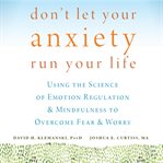 Don't let your anxiety run your life : using the science of emotion regulation & mindfulness to overcome fear & worry cover image