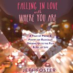 Falling in love with where you are : a year of prose and poetry on radically opening up to the pain and joy of life cover image
