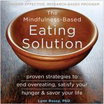The mindfulness-based eating solution. Proven Strategies to End Overeating, Satisfy Your Hunger, and Savor Your Life cover image