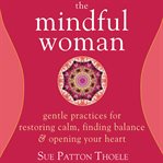 The mindful woman : gentle practices for restoring calm, finding balance & opening your heart cover image