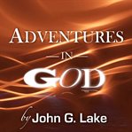 Adventures in God : incidents from the ministry of Dr. John G. Lake, with his radio sermons cover image