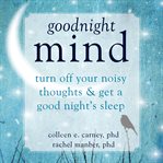 Goodnight mind. Turn Off Your Noisy Thoughts and Get a Good Night's Sleep cover image