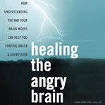Healing the angry brain. How Understanding the Way Your Brain Works Can Help You Control Anger and Aggression cover image