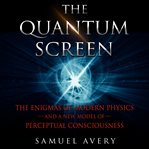The quantum screen. The Enigmas of Modern Physics and a New Model of Perceptual Consciousness cover image