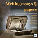 Writing essays & papers : doing your best when it matters most : planning & writing essays and papers, evaluating what you learn and thinking critically : for success at college and university cover image