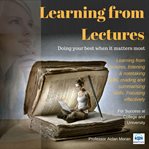 Learning from lectures : doing your best when it matters most : learning from lectures, listening & notetaking skills, reading and summarising skills, focusing effectively : for success at college and university cover image