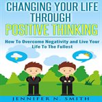 Changing your life through positive thinking : how to overcome negativity and live your life to the fullest cover image
