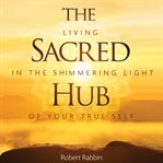 The sacred hub : living in the shimmering light of your true self cover image