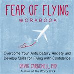 Fear of flying workbook. Overcome Your Anticipatory Anxiety and Develop Skills for Flying with Confidence cover image