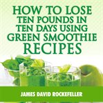 How to lose ten pounds in ten days using green smoothie recipes cover image