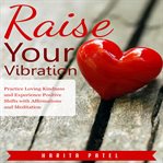 Raise your vibration. Practice Loving Kindness and Experience Positive Shifts with Affirmations and Meditation cover image