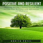 Positive and resilient. Naturally Develop a Positive Outlook and Increase Your Resilience with Affirmations and Meditation cover image