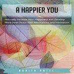 A happier you. Naturally Increase Your Happiness and Develop More Inner Peace with Affirmations and Meditation cover image