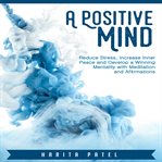 A positive mind. Reduce Stress, Increase Inner Peace and Develop a Winning Mentality with Meditation and Affirmations cover image
