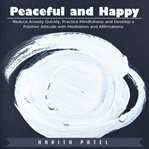 Peaceful and happy. Reduce Anxiety Quickly, Practice Mindfulness and Develop a Positive Attitude with Meditation and Aff cover image