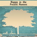 Happy in the present moment. Practice Mindfulness and Feel Happier Now with Meditation and Subliminal Affirmations cover image