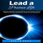 Lead a positive life. Develop a Resilient Loving Mindset and Experience Positive Shifts in Life with Affirmations, Hypnosi cover image